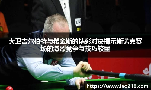 大卫吉尔伯特与希金斯的精彩对决揭示斯诺克赛场的激烈竞争与技巧较量